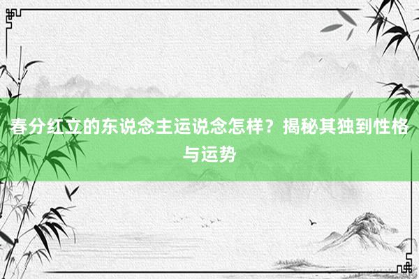 春分红立的东说念主运说念怎样？揭秘其独到性格与运势