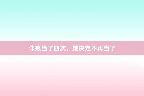 伴娘当了四次，她决定不再当了