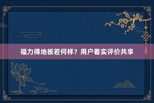 福力得地板若何样？用户着实评价共享