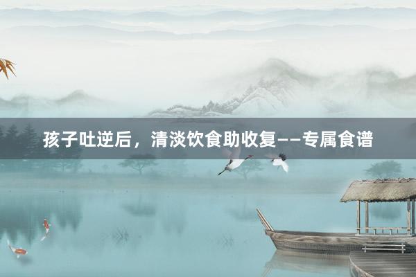 孩子吐逆后，清淡饮食助收复——专属食谱