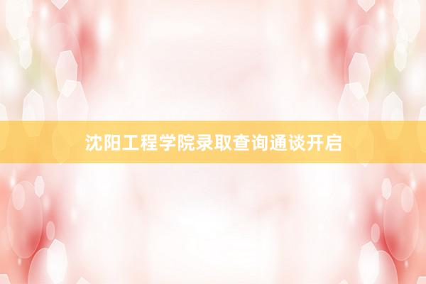 沈阳工程学院录取查询通谈开启