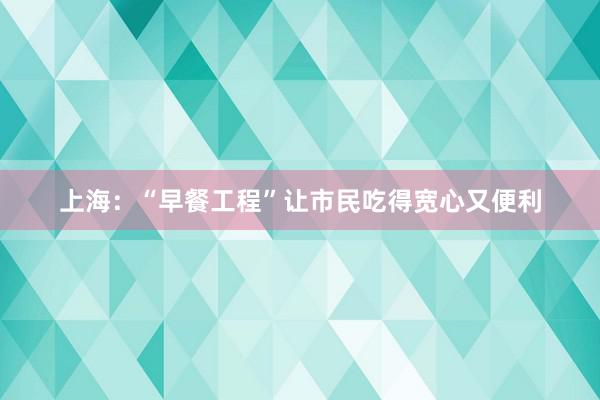 上海：“早餐工程”让市民吃得宽心又便利