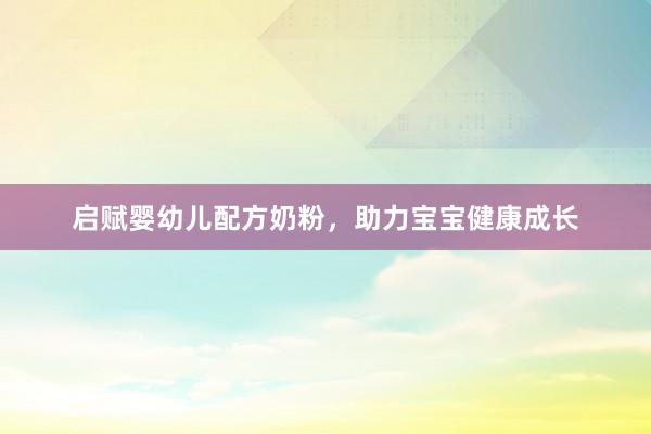 启赋婴幼儿配方奶粉，助力宝宝健康成长