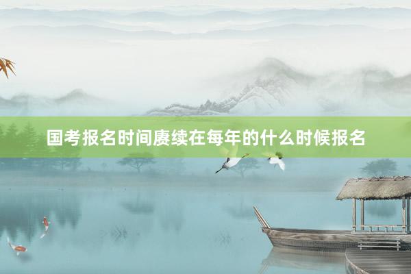 国考报名时间赓续在每年的什么时候报名