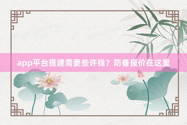 app平台搭建需要些许钱？防备报价在这里